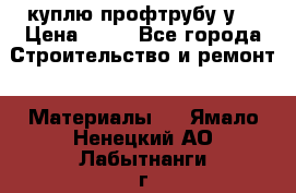 куплю профтрубу у  › Цена ­ 10 - Все города Строительство и ремонт » Материалы   . Ямало-Ненецкий АО,Лабытнанги г.